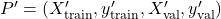 P'=(X'_{\text{train}}, y'_{\text{train}}, X'_{\text{val}}, y'_{\text{val}})