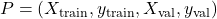 P=(X_{\text{train}}, y_{\text{train}}, X_{\text{val}}, y_{\text{val}})