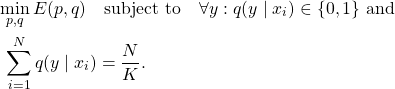 \begin{equation*} \begin{split} & \min_{p,q} E(p,q) \quad \text{subject to} \quad \forall y:q(y \mid x_i) \in \{0,1\} \ \text{and} \\ & \ \sum_{i=1}^{N}q(y \mid x_i) = \frac{N}{K}. \end{split} \end{equation*}