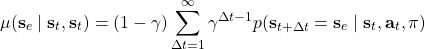 \[         \mu(\mathbf{s}_e \mid \mathbf{s}_t, \mathbf{s}_t) = (1 - \gamma)         \sum_{\Delta t=1}^{\infty} \gamma^{\Delta t - 1}         p(             \mathbf{s}_{t+\Delta t} = \mathbf{s}_e \mid             \mathbf{s}_t, \mathbf{a}_t, \pi         )     \]