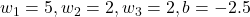 w_1 = 5, w_2 = 2, w_3 = 2, b = -2.5