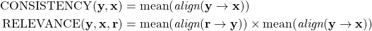 \[\begin{aligned} {\rm C{\small ONSISTENCY}}(\mathbf{y}, \mathbf{x}) &= \mathrm{mean}(\textit{align}(\mathbf{y} \to \mathbf{x})) \\{\rm R{\small ELEVANCE}}(\mathbf{y}, \mathbf{x}, \mathbf{r}) &= \mathrm{mean}(\textit{align}(\mathbf{r} \to \mathbf{y})) \times \mathrm{mean}(\textit{align}(\mathbf{y} \to \mathbf{x})) \end{aligned}\]