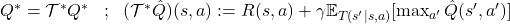 Q^* = \mathcal{T}^* Q^*  \;\;\;  \mbox{;} \;\;\;  (\mathcal{T}^* \hat{Q})(s, a) := R(s, a) + \gamma \mathbb{E}_{T(s'|s,a)}[\max_{a'}\hat{Q}(s', a')] 