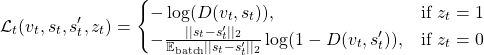 \[\mathcal{L}_t(v_t,s_t,s_t',z_t) = \begin{cases} -\log(D(v_t,s_t)), & \text{if } z_t = 1\\ -\frac{||s_t - s_t'||_2}{\mathbb{E}_{\text{batch}}||s_t - s_t'||_2}\log(1-D(v_t,s_t')), & \text{if } z_t = 0 \end{cases}\]