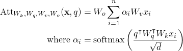 \[\begin{split} \text{Att}_{W_k, W_q, W_v, W_o}(\textbf{x}, q)&=W_o\sum_{i=1}^n\alpha_iW_vx_i\\ \text{where }\alpha_i&=\text{softmax}\left(\frac{q^{\intercal}W_q^{\intercal}W_kx_i}{\sqrt{d}}\right)\\ \end{split}\]