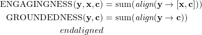 \[\begin{aligned}{\rm E{\small NGAGINGNESS}}(\mathbf{y}, \mathbf{x}, \mathbf{c}) &= \mathrm{sum}(\textit{align}(\mathbf{y} \to [\mathbf{x}, \mathbf{c}])) \\{\rm G{\small ROUNDEDNESS}}(\mathbf{y}, \mathbf{c}) &= \mathrm{sum}(\textit{align}(\mathbf{y} \to \mathbf{c})) \\end{aligned}\]